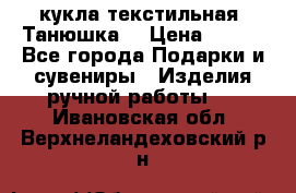 кукла текстильная “Танюшка“ › Цена ­ 300 - Все города Подарки и сувениры » Изделия ручной работы   . Ивановская обл.,Верхнеландеховский р-н